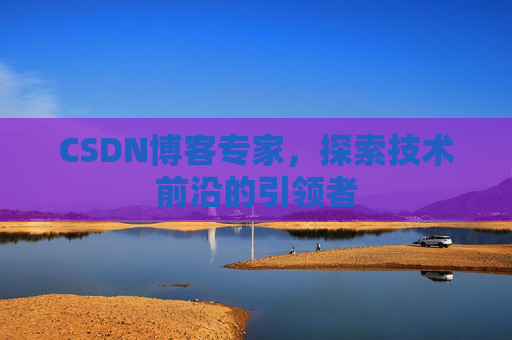 CSDN博客专家，探索技术前沿的引领者